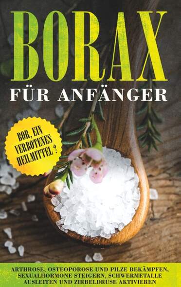 Borax für Anfänger: Bor, ein verbotenes Heilmittel? - Arthrose, Osteoporose und Pilze bekämpfen, Sexualhormone steigern, Schw...